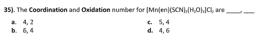 35). The Coordination and Oxidation number for [Mn(en)(SCN):(H,0),]Cl, a
are
с. 5,4
d. 4,6
а. 4, 2
b. 6, 4
