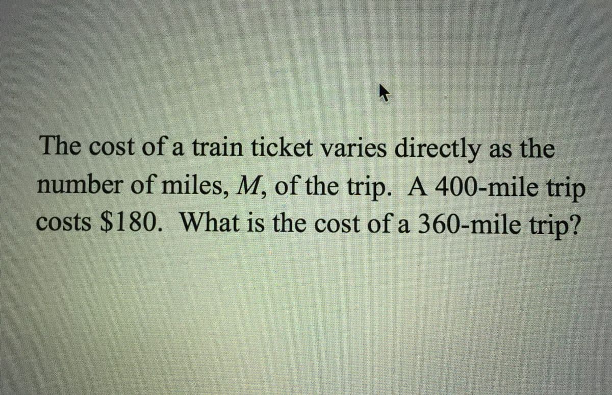 The cost of a train ticket varies directly as the
number of miles, M, of the trip. A 400-mile trip
costs $180. What is the cost of a 360-mile trip?
