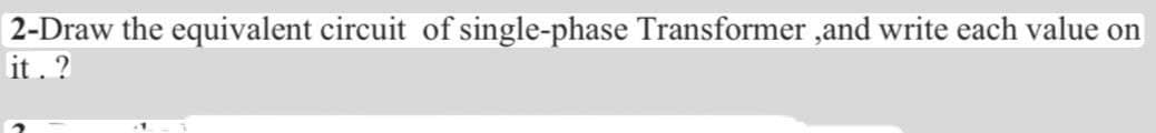 2-Draw the equivalent circuit of single-phase Transformer ,and write each value on
it. ?
