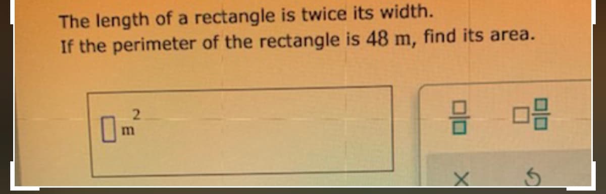 The length of a rectangle is twice its width.
If the perimeter of the rectangle is 48 m, find its area.
2.

