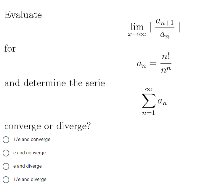 Evaluate
An+1
lim
for
n!
An
and determine the serie
Σ
An
n=1
converge or diverge?
1/e and converge
e and converge
O e and diverge
O 1/e and diverge
