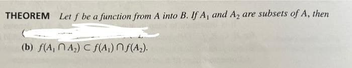 THEOREM Let f be a function from A into B. If A, and A, are subsets of A, then
(b) f(A, NA) C f(A,) Nf(A2).
