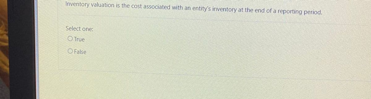 Inventory valuation is the cost associated with an entity's inventory at the end of a reporting period.
Select one:
O True
O False
