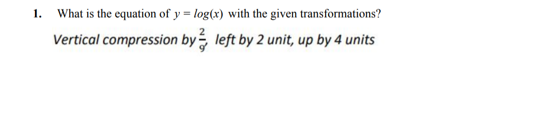 1.
What is the equation of y = log(x) with the given transformations?
Vertical compression by left by 2 unit, up by 4 units
