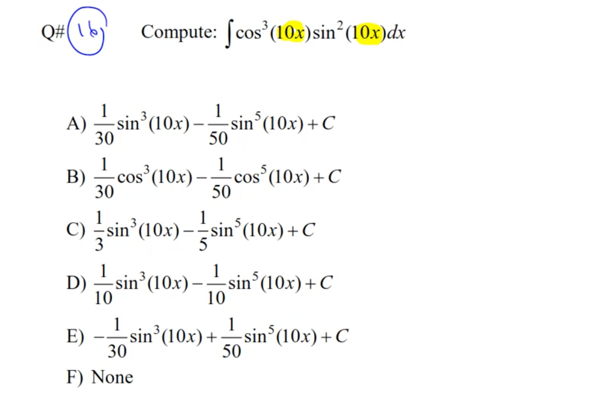 Q#( 1b
Compute: [cos (10x)sin²(10x)dx
1
sin°(10x) –
A)
30
1
sin°(10x)+C
50
1
cos°(10x)-
1
-cos (10x)+C
50
B)
30
1
C) sin°(10x) -sin°(10x) + C
sin (10x) -
1
-sin°(10x)+C
10
D)
--
10
1
-sin³(10x)+
30
-sin°(10x)+C
50
E)
F) None
