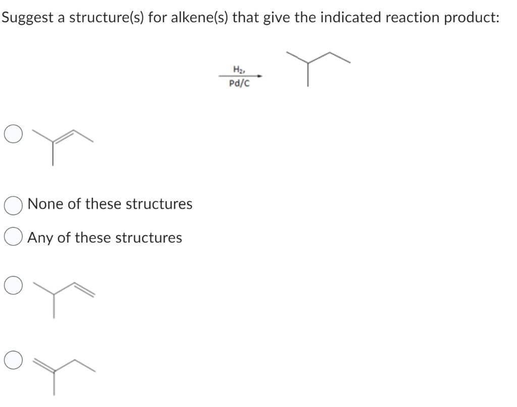 Suggest a structure(s) for alkene(s) that give the indicated reaction product:
None of these structures
Any of these structures
on
or
H₂,
Pd/C