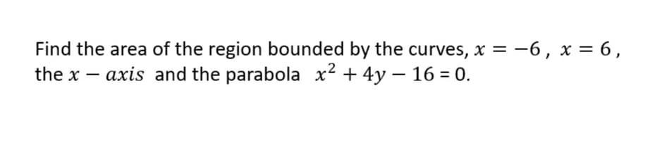 Find the area of the region bounded by the curves, x = −6, x = 6,
the x
axis and the parabola x² + 4y - 16 = 0.
-