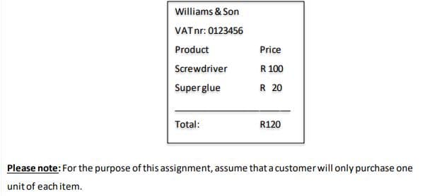 Williams & Son
VATnr: 0123456
Product
Price
Screwdriver
R 100
Super glue
R 20
Total:
R120
Please note: For the purpose of this assignment, assume that a customerwill only purchase one
unitof each item.
