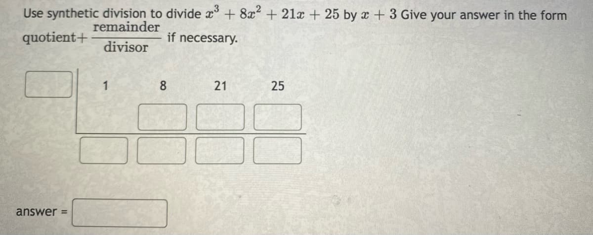 Use synthetic division to divide x + 8x + 21x + 25 by x + 3 Give your answer in the form
remainder
quotient+
if necessary.
divisor
1
8.
21
answer =
25
