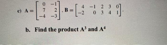 4
-1
23
B
c) A =
-4
%3D
-2
034
-3
b. Find the product A3 and A
