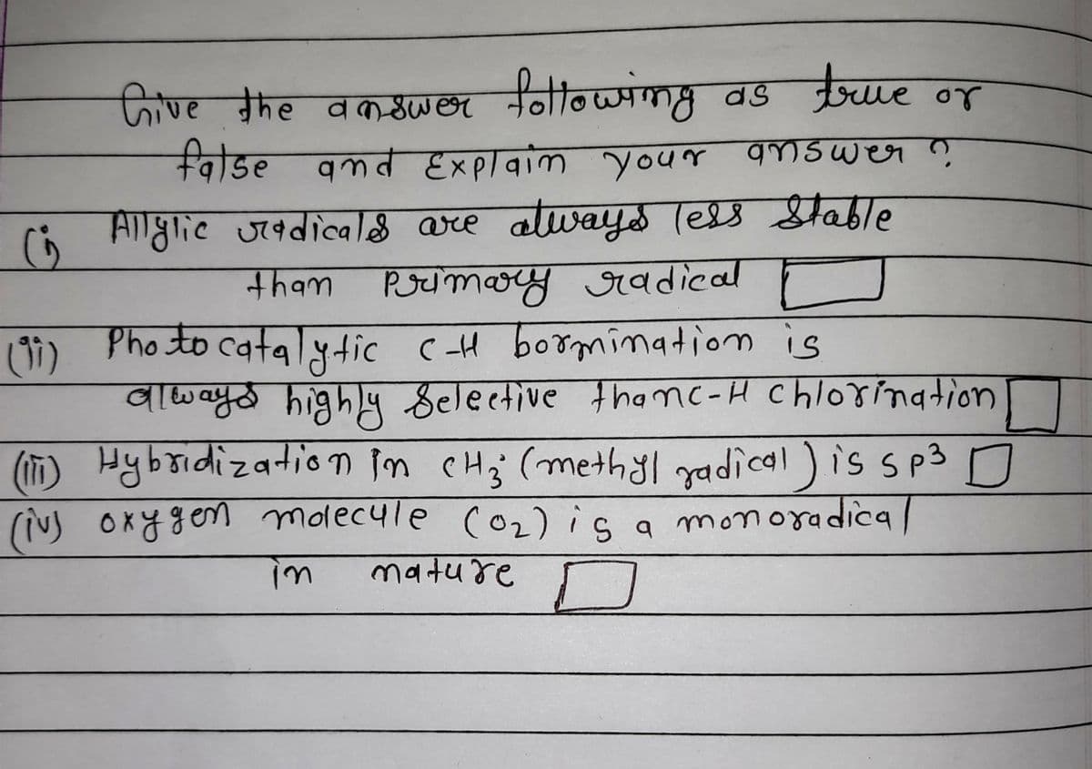 ve he answer toltowng as true or
नीनौ०ण्यणद बड
विडल
false amd Explaim your answeer ?ņ
(i Anglic urdicald are atways (ess Sable
नnam RJumsus ७rताca
) Pho to catalytic cH bormination is
alwayd highly Selective tha nc-H chlorination
tham
(1 Hybidizatio n in CH; (methyl yadical) is sp3 0
(iNs Oxy gen molecyle c02) is a monoradica/
तव+य मट
in
