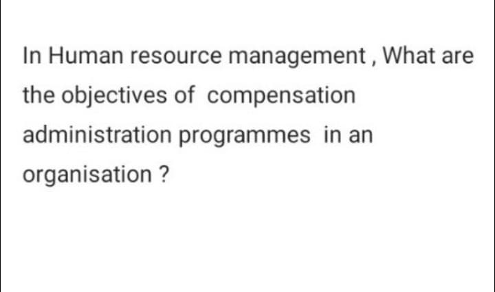 In Human resource management, What are
the objectives of compensation
administration programmes in an
organisation ?