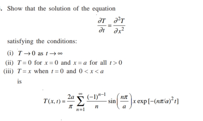 . Show that the solution of the equation
ƏT ?T
at ax?
satisfying the conditions:
(i) T →0 as t→∞
(ii) T=0 for x = 0 and x = a for all t>0
(iii) T=x when t = 0 and 0 < x < a
is
2a
T(x, t) = -
Σ
(-1)"–1
sin
x exp[-(nx/a)²t]
а
n=1
