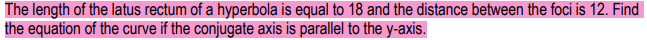 The length of the latus rectum of a hyperbola is equal to 18 and the distance between the foci is 12. Find
the equation of the curve if the conjugate axis is parallel to the y-axis.
