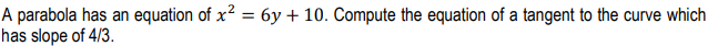 A parabola has an equation of x² = 6y + 10. Compute the equation of a tangent to the curve which
has slope of 4/3.
