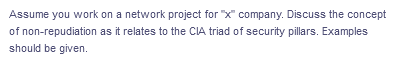 Assume you work on a network project for "x" company. Discuss the concept
of non-repudiation as it relates to the CIA triad of security pillars. Examples
should be given.
