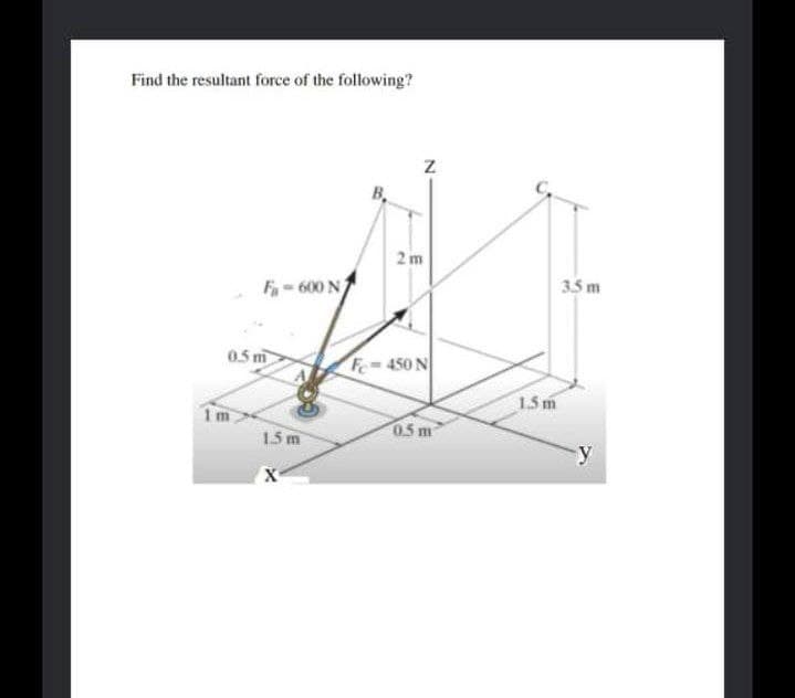 Find the resultant force of the following?
B,
3.5 m
F- 600 N
0. m
Fe 450 N
1.5 m
1m
15m
0.5 m
y
X-
2.
