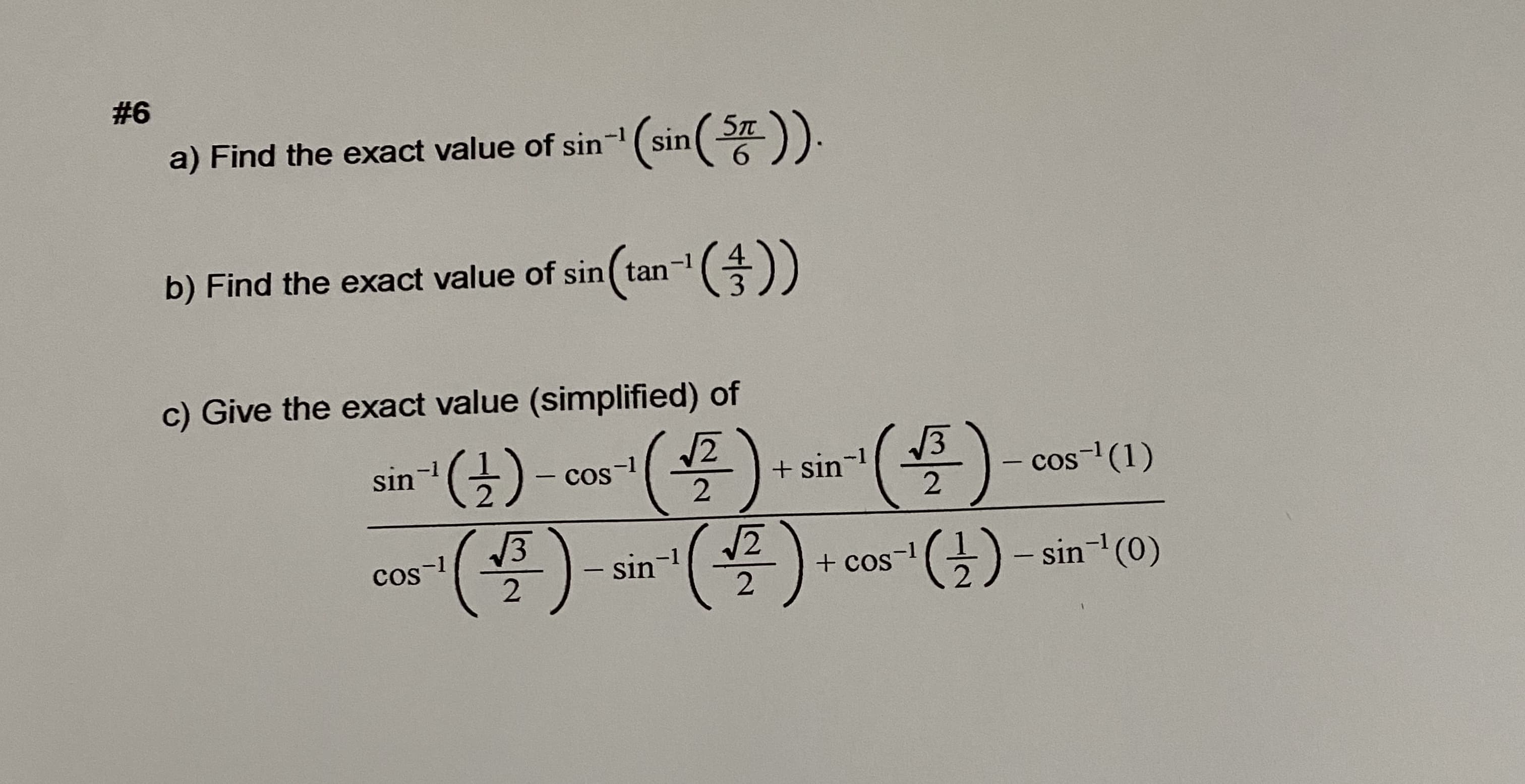 #6
a) Find the exact value of sin-(sin( )).
6.
(an- (총))
b) Find the exact value of sin ( tan
3.
c) Give the exact value (simplified) of
)
13
(골)- cos-1(목
sin
+ sin-1
cos- (1)
CoS
COS
cos-1
sin-1
(금)-sin-l(0)
-1
2.
+ cos
|
