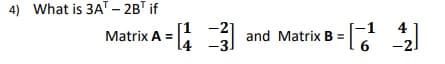 4) What is 3AT-2B¹ if
Matrix A =
-21
A = [₁ =3]
44
4 -3.
and Matrix B=
[142]
6