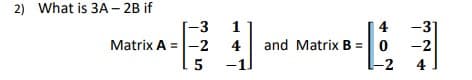 2) What is 3A-2B if
-3 1
49
L 5
Matrix A = -2
-31
+43
0
-2
-2
4 and Matrix B=
