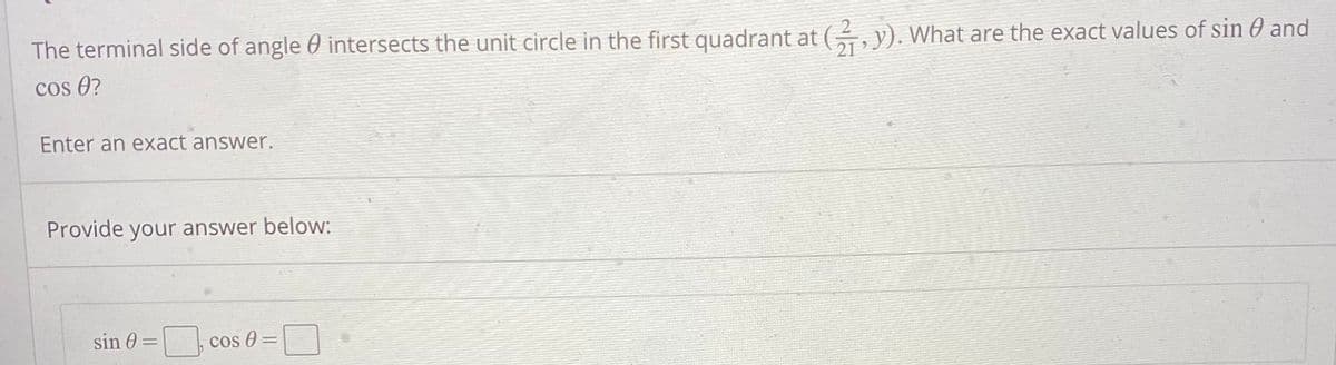 The terminal side of angle 0 intersects the unit circle in the first quadrant at (, y). What are the exact values of sin 0 and
21
cos 0?
Enter an exact answer.
Provide your answer below:
sin 0 =
cos 0 =
