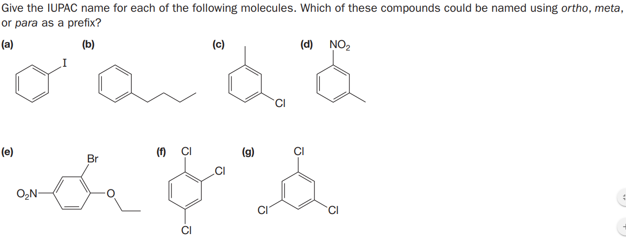 Give the IUPAC name for each of the following molecules. Which of these compounds could be named using ortho, meta,
or para as a prefix?
(a)
(b)
(c)
(d)
NO2
(e)
(f)
(g)
Br
CI
O,N-
CI
