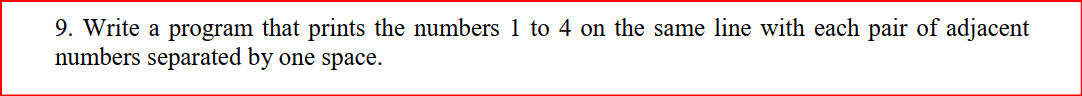 9. Write a program that prints the numbers 1 to 4 on the same line with each pair of adjacent
numbers separated by one space.
