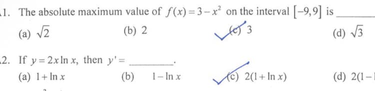 1. The absolute maximum value of f(x)= 3-x² on the interval [-9,9] is
(a) V2
(b) 2
(d) V3
2. If y = 2x ln x, then y'=
(a) 1+ In x
(b)
1- In x
(c) 2(1+In x)
(d) 2(1–
