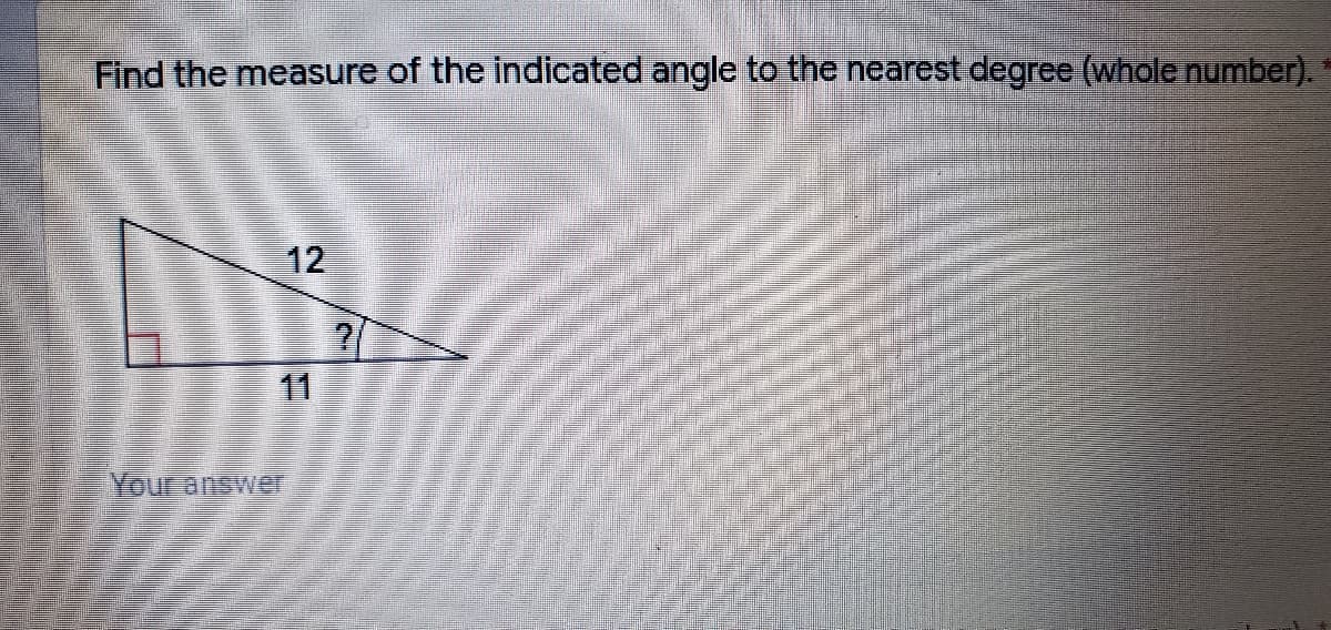 Find the measure of the indicated angle to the nearest degree (whole number).
12
11
Your answeer
