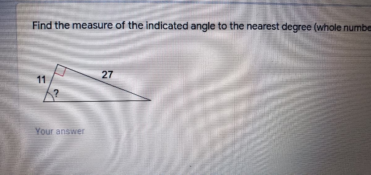 Find the measure of the indicated angle to the nearest degree (whole numbe
27
11
Your answer
