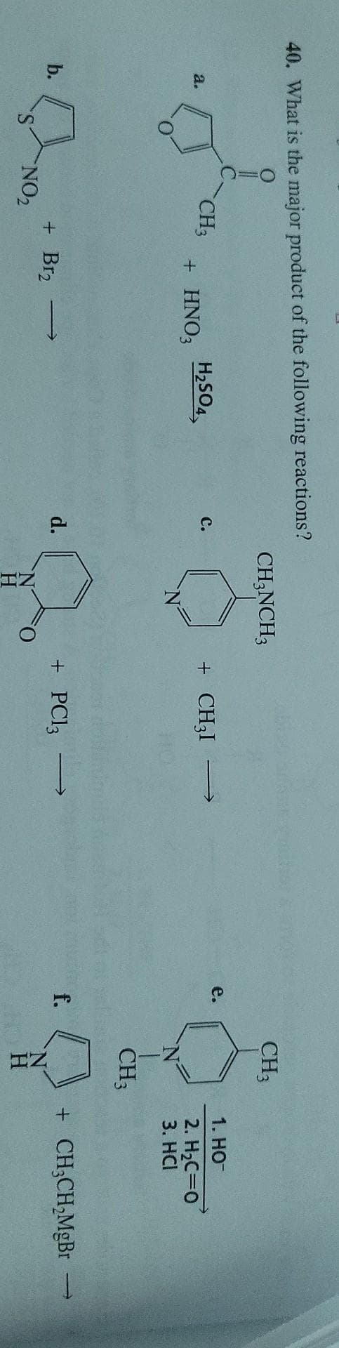 40. What is the major product of the following reactions?
CH;NCH3
CH3
e.
1. НО-
CH3
H,SO4,
+ CH3I
a.
с.
+ HNO3
2. H2C=0
3. HCI
CH3
b.
+ Br2
d.
+ PCI3
f.
+ CH;CH,MgBr
NO2
H.
H
