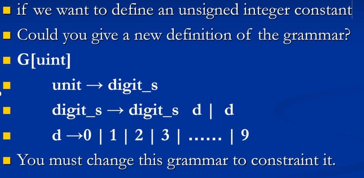 I if we want to define an unsigned integer constant
1 Could you give a new definition of the grammar?
- G[uint]
unit → digit_s
→ digit_s d | d
| 9
digit_s
d →0 | 1| 2 | 3 |
I... ..
1 You must change this grammar to constraint it.
