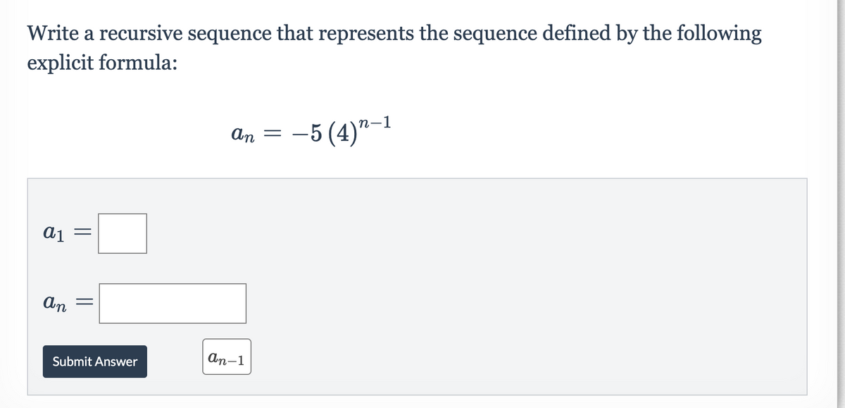 Write a recursive sequence that represents the sequence defined by the following
explicit formula:
-5 (4)"-1
An =
Aj =
An
Submit Answer
An-1
