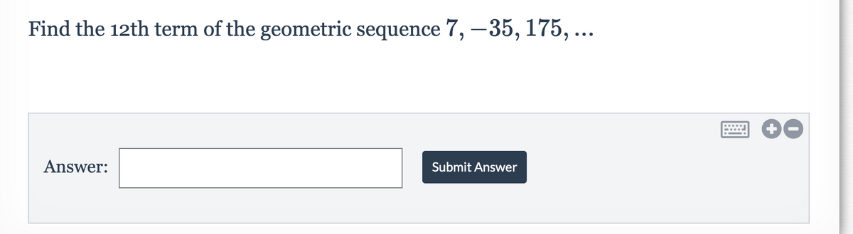 Find the 12th term of the geometric sequence 7, –35, 175, ..
.
Answer:
Submit Answer
