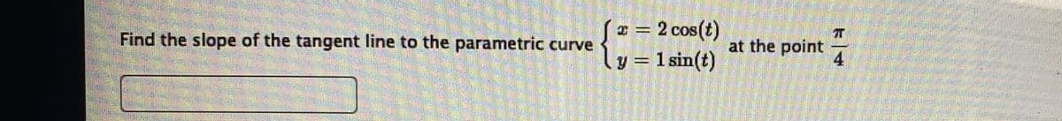 x = 2 cos(t)
ly = 1 sin(t)
IT
at the point
4
Find the slope of the tangent line to the parametric curve
%3D
