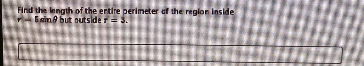 Find the length of the entire perimeter of the region inside
r=5sin 8 but outside r
3.
