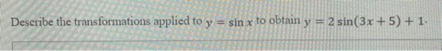 Describe the transformations applied to y = sin x to obtain y = 2 sin(3x +5) + 1-
