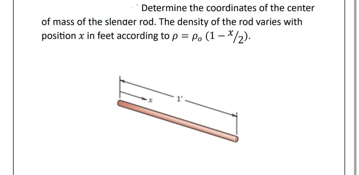 Determine the coordinates of the center
of mass of the slender rod. The density of the rod varies with
position x in feet according to p = P。 (1 — */2).