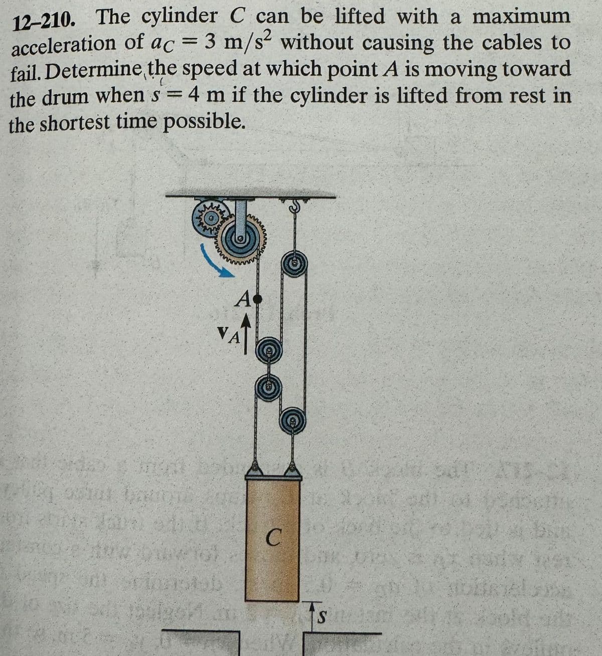 12-210. The cylinder C can be lifted with a maximum
acceleration of ac = 3 m/s² without causing the cables to
fail. Determine the speed at which point A is moving toward
the drum when s = 4 m if the cylinder is lifted from rest in
the shortest time possible.
L
A
f outer ba
VA
not boos
FlashAob
Julgen an
C
Is mis