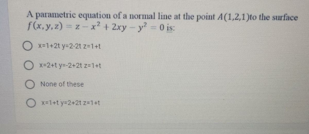 A parametric equation of a normal line at the point A(1,2,1)to the surface
f(x, y, z) z- x2 +2xy
y? 0 is:
x-1+2t y=2-2t z=1+t
O x=2+t y=-2+2t z=1+t
O None of these
O x-1+t y=2+2t z=1+t
