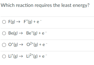 Which reaction requires the least energy?
O F(g) → F*(g) + e¯
O Be(g)
O O(g) →
O Lit (g) →
Be*(g) + e-
02+(g) + e¯
Li2(g) + e¯