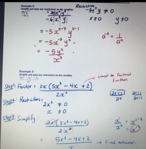 Example 2
Simpliy and state any reseretiors on e rigbles
Restrictins
= -5 x-7
= -5 y-
%3D
<5y2
%3D
Example 3:
Simplify and state any restrictions on the variables
10- N+ 4e
camot be factored
further.
Stepl: Factor: 2x (5x- 4x +2
2x*
Stepz: Restrichins:
2x + 0
x #0
shep3: Simplify:
21543-4x+2)
5x3 -4x+2
- Find answer.
