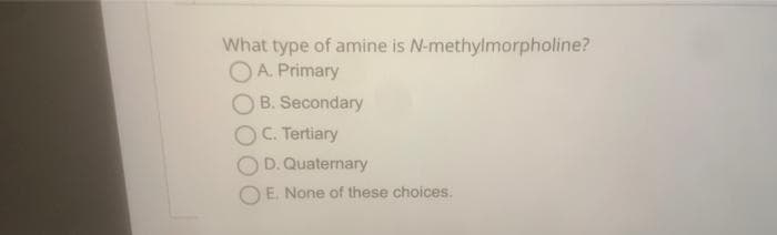 What type of amine is N-methylmorpholine?
O A. Primary
O B. Secondary
OC. Tertiary
OD. Quaternary
O E. None of these choices.

