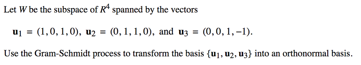 Let W be the subspace of R* spanned by the vectors
uj =
(1,0, 1,0), u2 = (0, 1, 1,0), and uz = (0,0, 1,–1).
Use the Gram-Schmidt process to transform the basis {u1, u2, u3} into an orthonormal basis.
