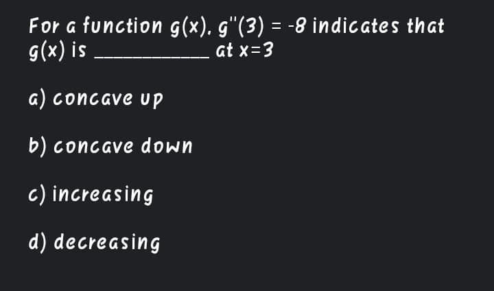 For a function g(x). g"(3) = -8 indicates that
g(x) is
at x=3
G) concave up
b) concave down
c) increasing
d) decreasing
