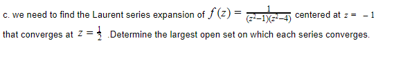 c. we need to find the Laurent series expansion of f (z) = -G
centered at z = - 1
(7--1)(2-4)
that converges at z = .Determine the largest open set on which each series converges.
