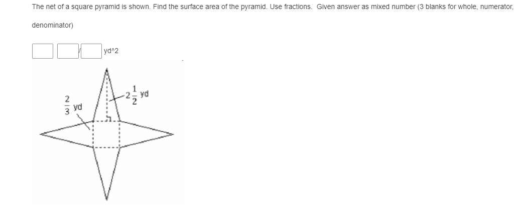 The net of a square pyramid is shown. Find the surface area of the pyramid. Use fractions. Given answer as mixed number (3 blanks for whole, numerator,
denominator)
yd^2
