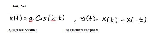 A=4,
b=7
xlt) = a.Coslb.t)
y (t)= X(t) + X(-t)
%3D
a) y(t) RMS value?
b) calculate the phase
