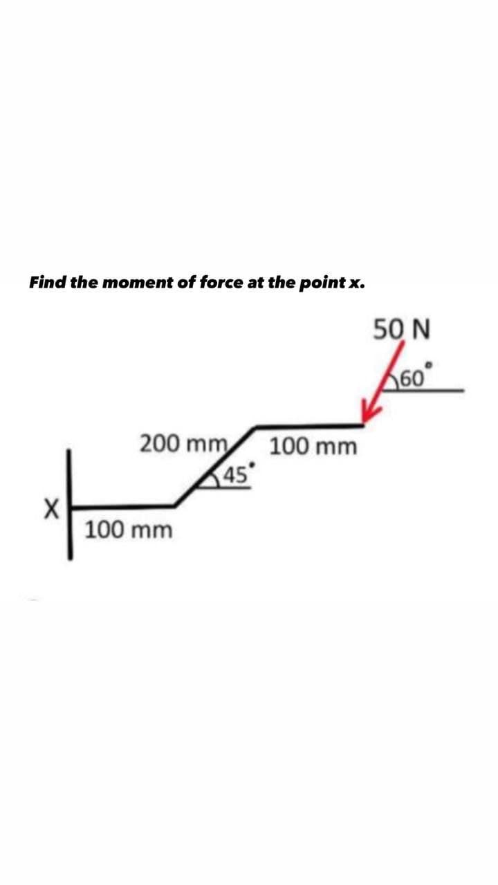 Find the moment of force at the point x.
50 N
60
200 mm 100 mm
45
100 mm
