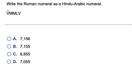 Write the Roman numeral as a Hindu-Arabic numeral.
VMMLV
O A. 7,156
O B. 7,155
Oc. 6,955
O D. 7,055

